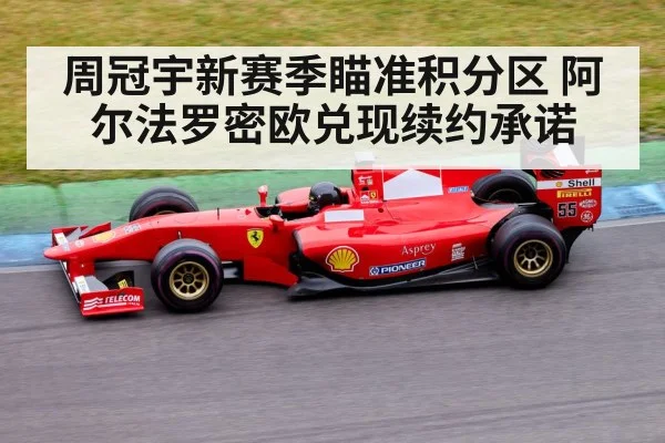 周冠宇新赛季瞄准积分区 阿尔法罗密欧兑现续约承诺 | kaiyun