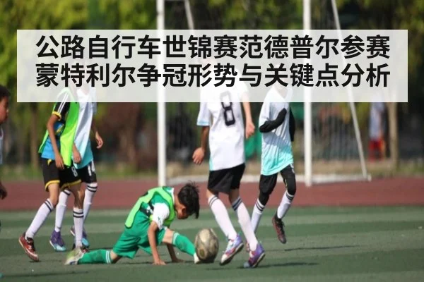 公路自行车世锦赛范德普尔参赛蒙特利尔争冠形势与关键点分析 | kaiyun