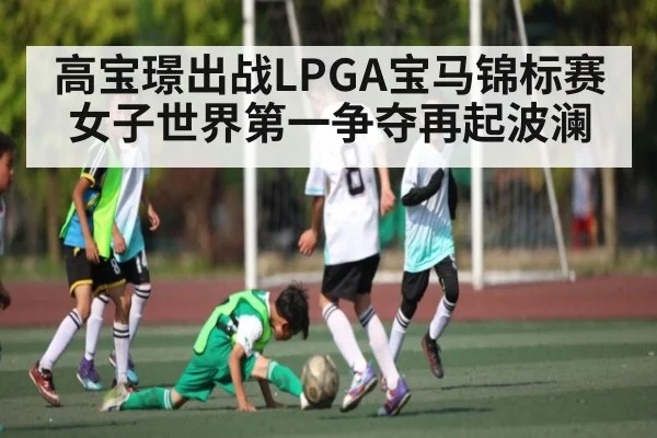 高宝璟出战LPGA宝马锦标赛 女子世界第一争夺再起波澜 | kaiyun