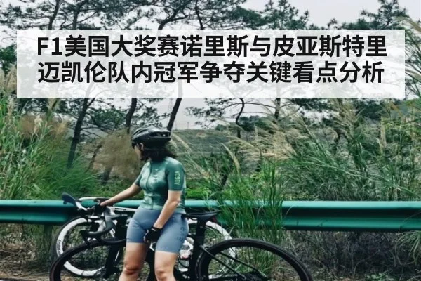 F1美国大奖赛诺里斯与皮亚斯特里迈凯伦队内冠军争夺关键看点分析 | kaiyun