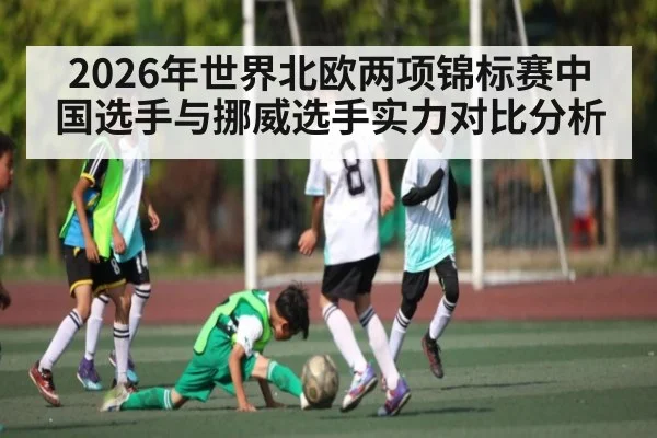 2026年世界北欧两项锦标赛中国选手与挪威选手实力对比分析
