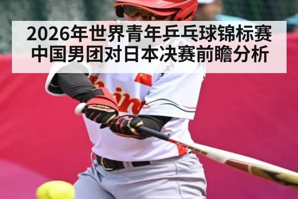 2026年世界青年乒乓球锦标赛中国男团对日本决赛前瞻分析