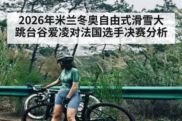 2026年米兰冬奥自由式滑雪大跳台谷爱凌对法国选手决赛分析（kaiyun）