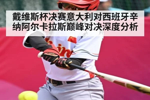 戴维斯杯决赛意大利对西班牙辛纳阿尔卡拉斯巅峰对决深度分析（kaiyun）