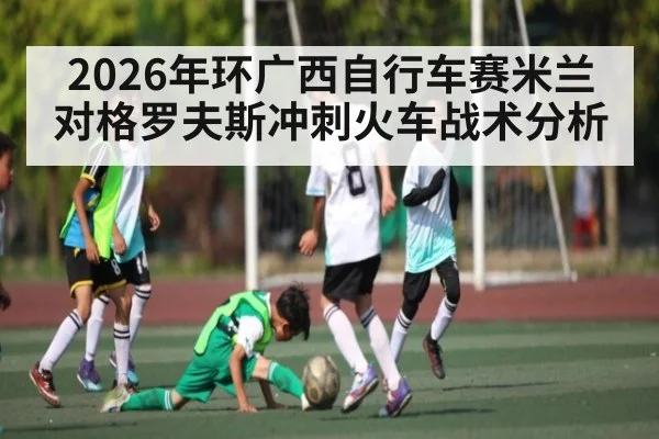 2026年环广西自行车赛米兰对格罗夫斯冲刺火车战术分析 | kaiyun