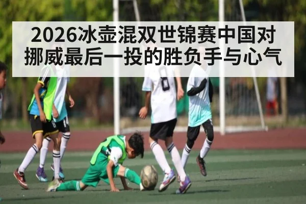 2026冰壶混双世锦赛中国对挪威最后一投的胜负手与心气 | kaiyun